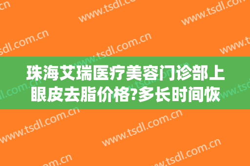珠海艾瑞医疗美容门诊部上眼皮去脂价格?多长时间恢复?(珠海艾瑞医疗美容医院)
