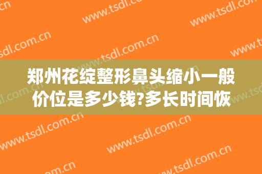 郑州花绽整形鼻头缩小一般价位是多少钱?多长时间恢复?(郑州整容整形)