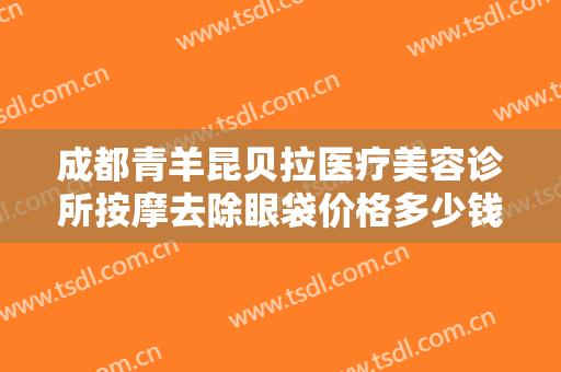 成都青羊昆贝拉医疗美容诊所按摩去除眼袋价格多少钱?多长时间恢复?