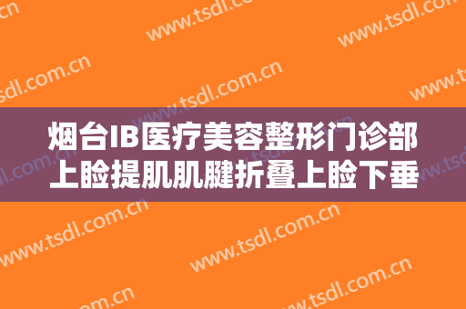 烟台IB医疗美容整形门诊部上睑提肌肌腱折叠上睑下垂矫正术价格?可靠吗?