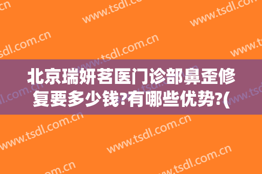 北京瑞妍茗医门诊部鼻歪修复要多少钱?有哪些优势?(茗湲医美整形医院怎么样)