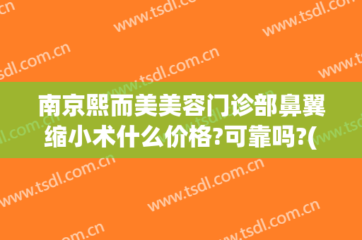 南京熙而美美容门诊部鼻翼缩小术什么价格?可靠吗?(南京鼻翼缩小手术哪个医院比较好)