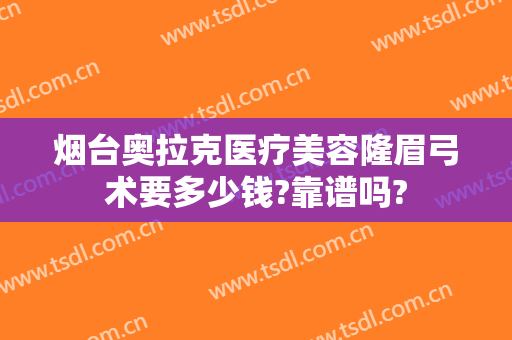 烟台奥拉克医疗美容隆眉弓术要多少钱?靠谱吗?