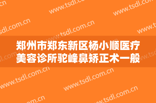 郑州市郑东新区杨小顺医疗美容诊所驼峰鼻矫正术一般价位是多少费用?多长时间恢复?