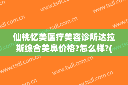 仙桃忆美医疗美容诊所达拉斯综合美鼻价格?怎么样?(仙桃整形美容医院)