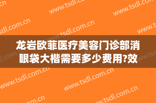 龙岩欧菲医疗美容门诊部消眼袋大楷需要多少费用?效果怎么样?(龙岩市欧菲整形)