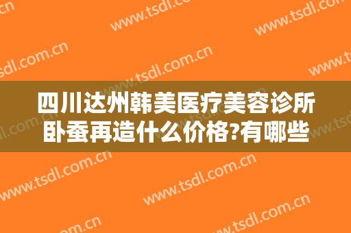 四川达州韩美医疗美容诊所卧蚕再造什么价格?有哪些优势?
