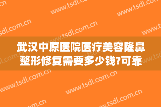 武汉中原医院医疗美容隆鼻整形修复需要多少钱?可靠吗?(西安隆鼻失败修复要多少钱)