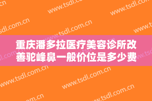 重庆潘多拉医疗美容诊所改善驼峰鼻一般价位是多少费用?效果怎么样?