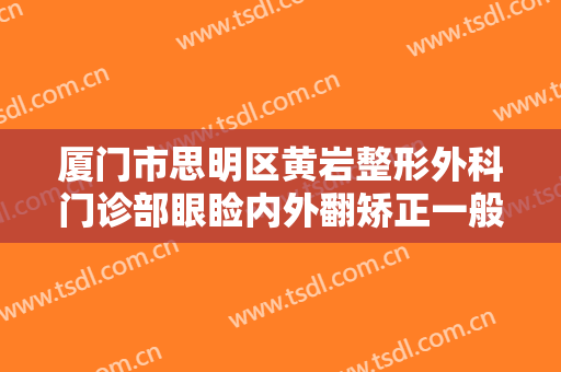 厦门市思明区黄岩整形外科门诊部眼睑内外翻矫正一般多少钱?需要多久恢复?