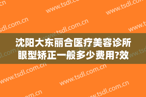 沈阳大东丽合医疗美容诊所眼型矫正一般多少费用?效果怎么样?(沈阳大东区医美)