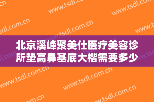 北京溪峰聚美仕医疗美容诊所垫高鼻基底大楷需要多少钱?需要多久恢复?