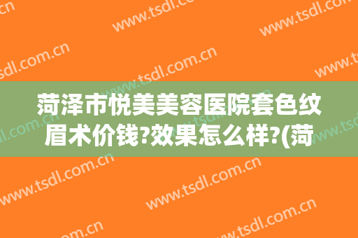 菏泽市悦美美容医院套色纹眉术价钱?效果怎么样?(菏泽市悦美美容医院套色纹眉术价钱?效果怎么样了)
