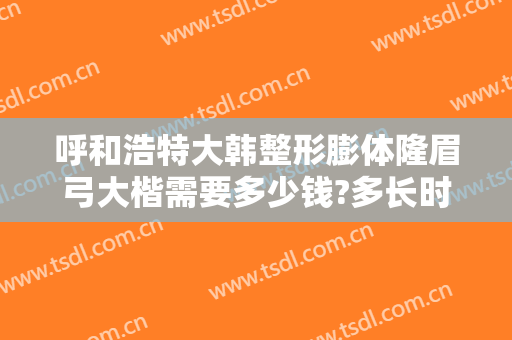 呼和浩特大韩整形膨体隆眉弓大楷需要多少钱?多长时间恢复?