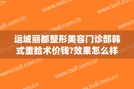 运城丽都整形美容门诊部韩式重睑术价钱?效果怎么样?(运城市中心医院割双眼皮)