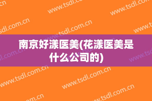 南京好漾医美(花漾医美是什么公司的)