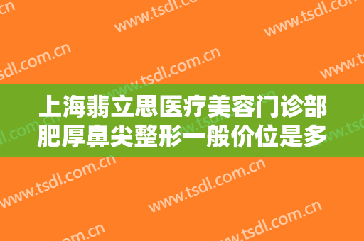 上海翡立思医疗美容门诊部肥厚鼻尖整形一般价位是多少钱?多长时间恢复?