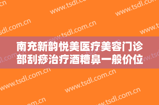 南充新韵悦美医疗美容门诊部刮痧治疗酒糟鼻一般价位是多少钱?可靠吗?