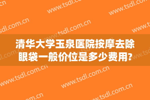 清华大学玉泉医院按摩去除眼袋一般价位是多少费用?怎么样?(清华大学玉泉医院美容整形科怎么样)