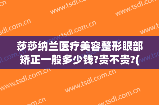 莎莎纳兰医疗美容整形眼部矫正一般多少钱?贵不贵?(丽莎医疗美容整形医院)