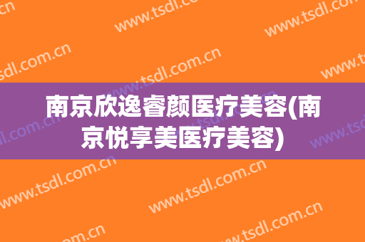 南京欣逸睿颜医疗美容(南京悦享美医疗美容)