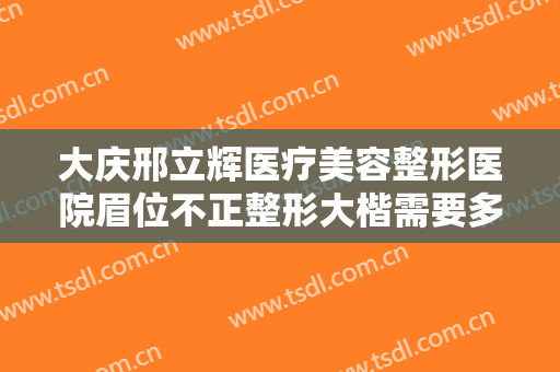 大庆邢立辉医疗美容整形医院眉位不正整形大楷需要多少费用?贵不贵?
