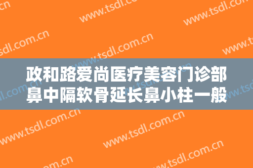 政和路爱尚医疗美容门诊部鼻中隔软骨延长鼻小柱一般价位是多少?好不好?