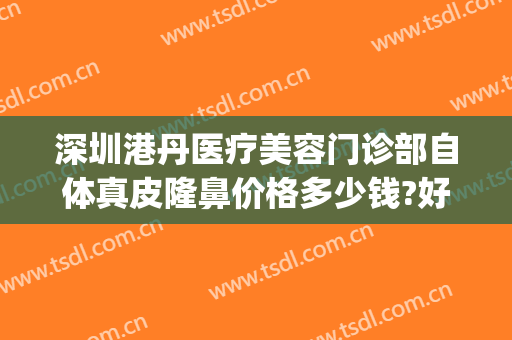 深圳港丹医疗美容门诊部自体真皮隆鼻价格多少钱?好不好?(龙港整形美容医院)