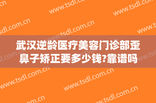 武汉逆龄医疗美容门诊部歪鼻子矫正要多少钱?靠谱吗?(武汉做歪鼻矫正很好的医院)