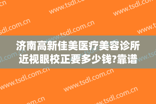 济南高新佳美医疗美容诊所近视眼校正要多少钱?靠谱吗?(济南佳美医疗美容整形门诊部)