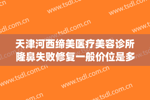 天津河西缔美医疗美容诊所隆鼻失败修复一般价位是多少钱?贵不贵?(天津正规的美容医院)