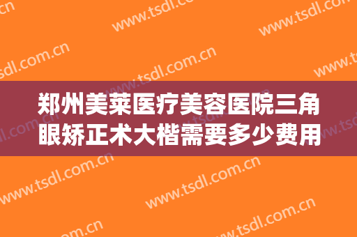 郑州美莱医疗美容医院三角眼矫正术大楷需要多少费用?好不好?(郑州美眼整形)