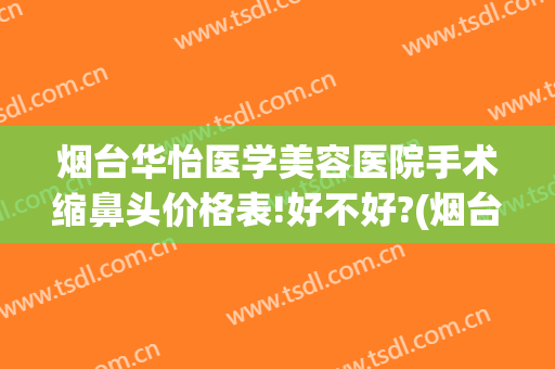烟台华怡医学美容医院手术缩鼻头价格表!好不好?(烟台华怡美容整形医院护士)