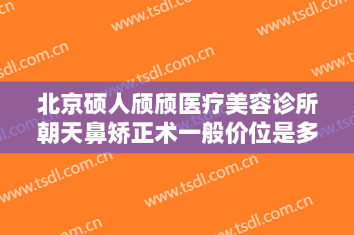 北京硕人颀颀医疗美容诊所朝天鼻矫正术一般价位是多少钱?有哪些优势?