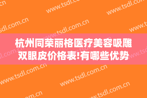杭州同荣丽格医疗美容吸雕双眼皮价格表!有哪些优势?(杭州同荣丽格医疗美容怎么样)