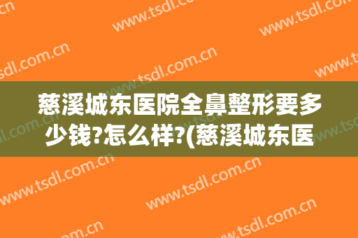 慈溪城东医院全鼻整形要多少钱?怎么样?(慈溪城东医院全鼻整形要多少钱?怎么样报销)