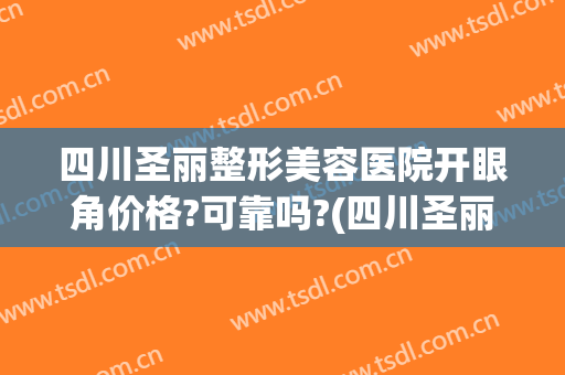 四川圣丽整形美容医院开眼角价格?可靠吗?(四川圣丽整形美容医院开眼角价格?可靠吗多少)