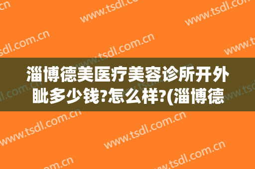 淄博德美医疗美容诊所开外眦多少钱?怎么样?(淄博德美医疗美容诊所开外眦多少钱?怎么样收费)