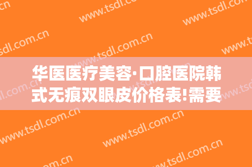 华医医疗美容·口腔医院韩式无痕双眼皮价格表!需要多久恢复?(韩式无痕双眼皮的价格)