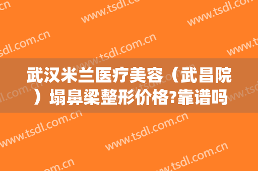 武汉米兰医疗美容（武昌院）塌鼻梁整形价格?靠谱吗?(武汉鼻梁骨医院美莱整形)