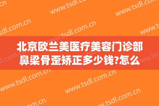 北京欧兰美医疗美容门诊部鼻梁骨歪矫正多少钱?怎么样?(欧华整形美容医院)