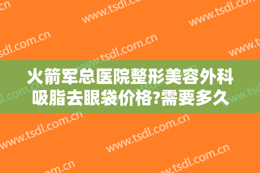 火箭军总医院整形美容外科吸脂去眼袋价格?需要多久恢复?