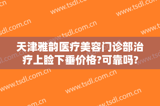 天津雅韵医疗美容门诊部治疗上睑下垂价格?可靠吗?