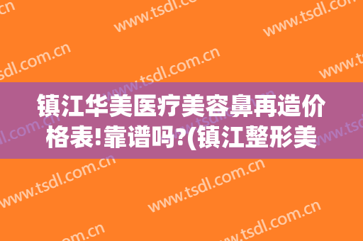 镇江华美医疗美容鼻再造价格表!靠谱吗?(镇江整形美容医院费用)