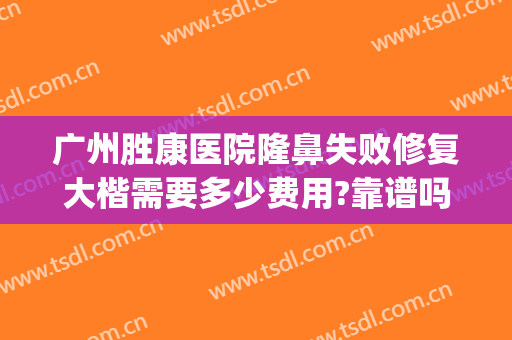 广州胜康医院隆鼻失败修复大楷需要多少费用?靠谱吗?(广州胜康医院可靠吗)