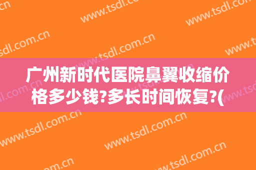 广州新时代医院鼻翼收缩价格多少钱?多长时间恢复?(收缩鼻翼手术价格)