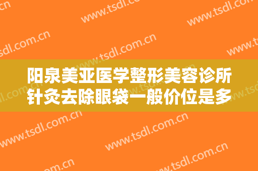 阳泉美亚医学整形美容诊所针灸去除眼袋一般价位是多少钱?需要多久恢复?
