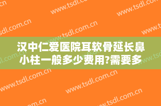 汉中仁爱医院耳软骨延长鼻小柱一般多少费用?需要多久恢复?