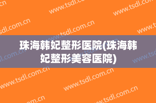珠海韩妃整形医院(珠海韩妃整形美容医院)