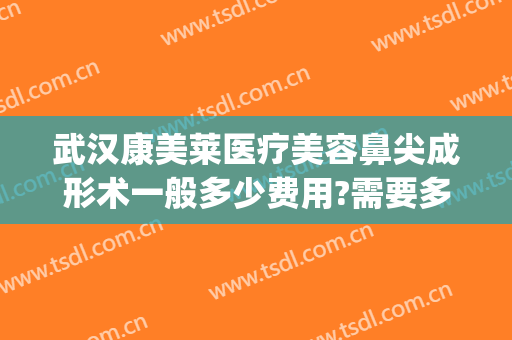 武汉康美莱医疗美容鼻尖成形术一般多少费用?需要多久恢复?(脂肪隆鼻多少费用)